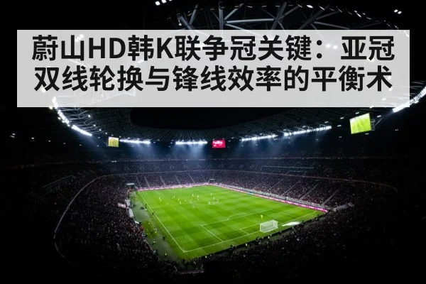 蔚山HD韩K联争冠关键：亚冠双线轮换与锋线效率的平衡术
