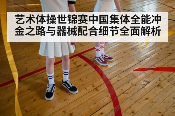 艺术体操世锦赛中国集体全能冲金之路与器械配合细节全面解析